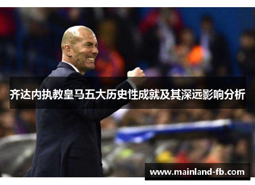 齐达内执教皇马五大历史性成就及其深远影响分析