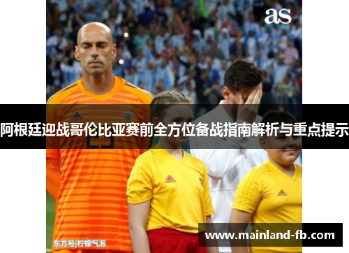 阿根廷迎战哥伦比亚赛前全方位备战指南解析与重点提示