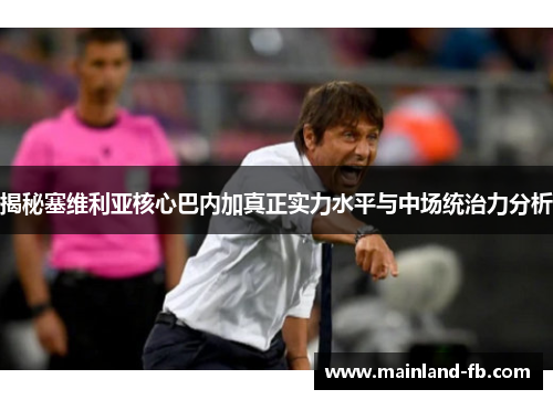揭秘塞维利亚核心巴内加真正实力水平与中场统治力分析