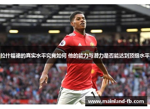 拉什福德的真实水平究竟如何 他的能力与潜力是否能达到顶级水平
