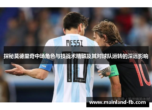 探秘莫德里奇中场角色与技战术精髓及其对球队运转的深远影响