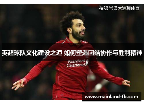 英超球队文化建设之道 如何塑造团结协作与胜利精神