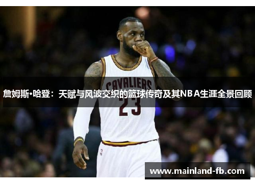 詹姆斯·哈登：天赋与风波交织的篮球传奇及其NBA生涯全景回顾