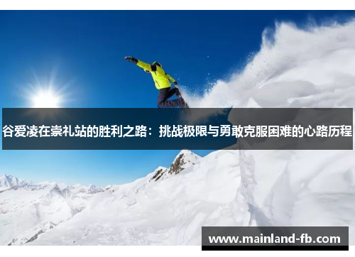 谷爱凌在崇礼站的胜利之路：挑战极限与勇敢克服困难的心路历程