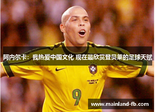 阿内尔卡:我热爱中国文化 现在最欣赏登贝莱的足球天赋 阿内尔卡:我热爱中国文化 现在最欣赏登贝莱的足球天赋