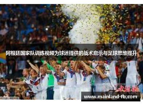 阿根廷国家队训练视频为球迷提供的战术启示与足球思维提升