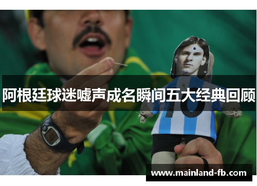 阿根廷球迷嘘声成名瞬间五大经典回顾