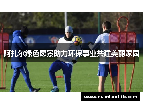 阿扎尔绿色愿景助力环保事业共建美丽家园