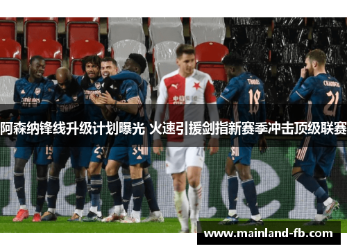 阿森纳锋线升级计划曝光 火速引援剑指新赛季冲击顶级联赛