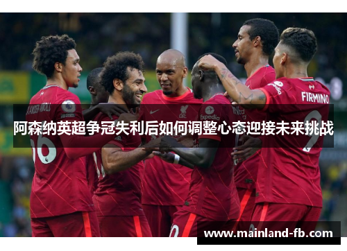 阿森纳英超争冠失利后如何调整心态迎接未来挑战