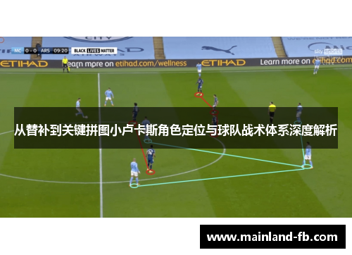 从替补到关键拼图小卢卡斯角色定位与球队战术体系深度解析 从替补到关键拼图小卢卡斯角色定位与球队战术体系深度解析