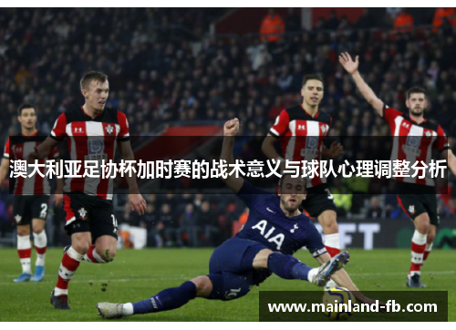 澳大利亚足协杯加时赛的战术意义与球队心理调整分析