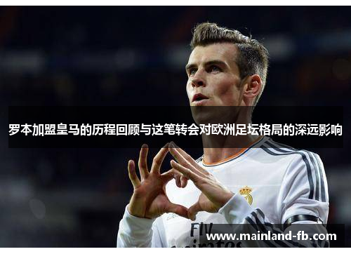 罗本加盟皇马的历程回顾与这笔转会对欧洲足坛格局的深远影响