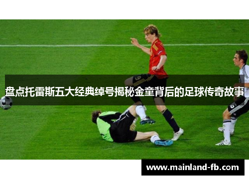 盘点托雷斯五大经典绰号揭秘金童背后的足球传奇故事