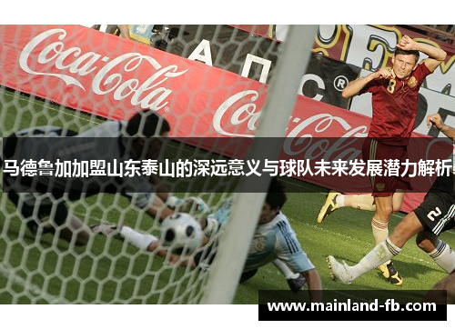 马德鲁加加盟山东泰山的深远意义与球队未来发展潜力解析