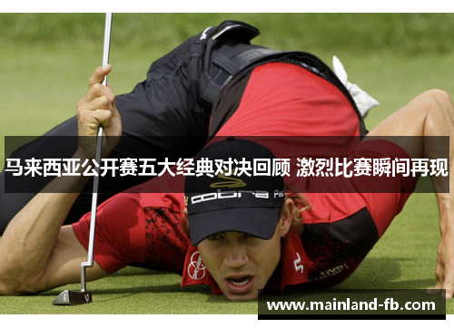 马来西亚公开赛五大经典对决回顾 激烈比赛瞬间再现