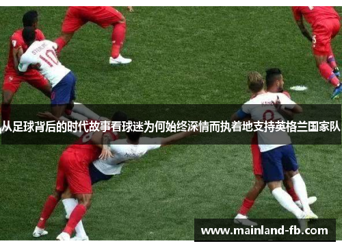 从足球背后的时代故事看球迷为何始终深情而执着地支持英格兰国家队