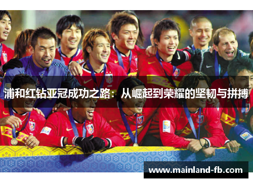 浦和红钻亚冠成功之路:从崛起到荣耀的坚韧与拼搏 浦和红钻亚冠成功之路:从崛起到荣耀的坚韧与拼搏