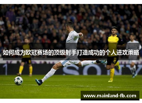 如何成为欧冠赛场的顶级射手打造成功的个人进攻策略 如何成为欧冠赛场的顶级射手打造成功的个人进攻策略