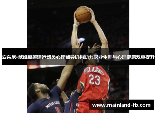 安东尼·戴维斯筹建运动员心理辅导机构助力职业生涯与心理健康双重提升 安东尼·戴维斯筹建运动员心理辅导机构助力职业生涯与心理健康双重提升
