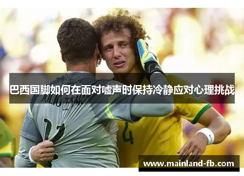 巴西国脚如何在面对嘘声时保持冷静应对心理挑战