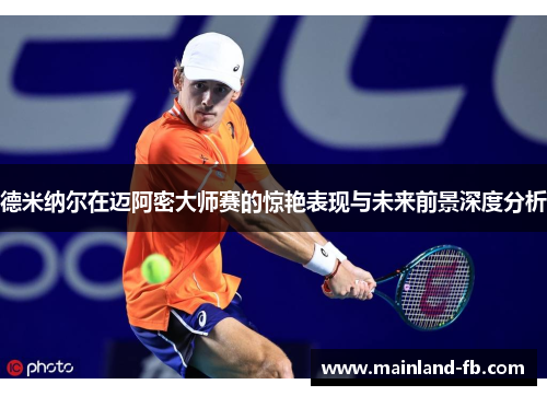 德米纳尔在迈阿密大师赛的惊艳表现与未来前景深度分析
