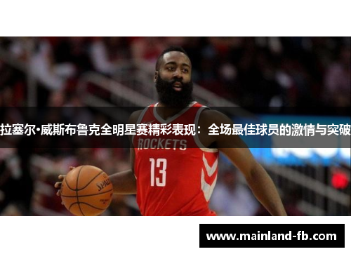拉塞尔·威斯布鲁克全明星赛精彩表现:全场最佳球员的激情与突破 拉塞尔·威斯布鲁克全明星赛精彩表现:全场最佳球员的激情与突破
