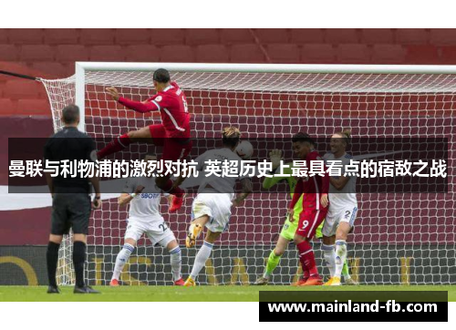 曼联与利物浦的激烈对抗 英超历史上最具看点的宿敌之战