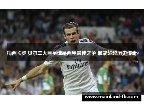 梅西 C罗 贝尔三大巨星谁是西甲最佳之争 谁能超越历史传奇