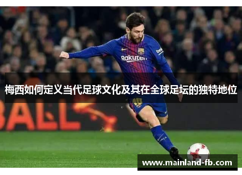 梅西如何定义当代足球文化及其在全球足坛的独特地位