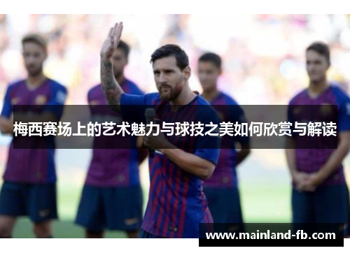 梅西赛场上的艺术魅力与球技之美如何欣赏与解读