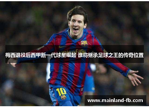 梅西退役后西甲新一代球星崛起 谁将继承足球之王的传奇位置 梅西退役后西甲新一代球星崛起 谁将继承足球之王的传奇位置