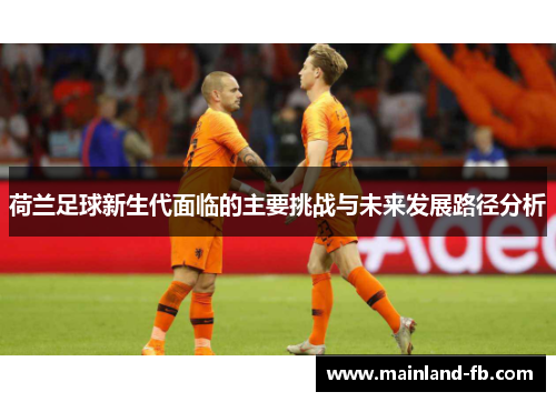 荷兰足球新生代面临的主要挑战与未来发展路径分析 荷兰足球新生代面临的主要挑战与未来发展路径分析