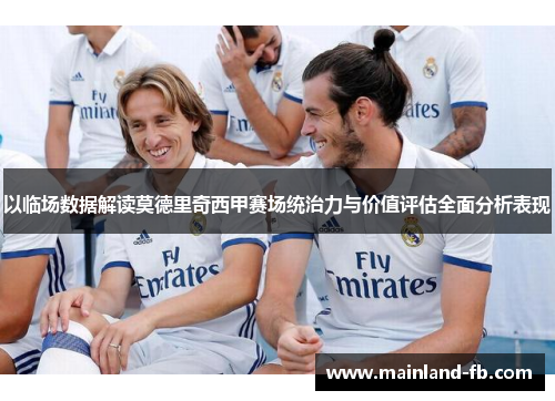 以临场数据解读莫德里奇西甲赛场统治力与价值评估全面分析表现