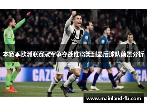 本赛季欧洲联赛冠军争夺战谁将笑到最后球队前景分析