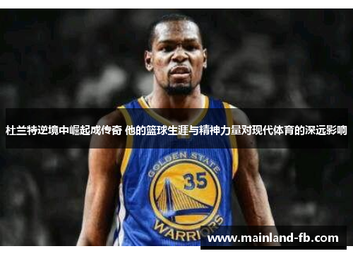 杜兰特逆境中崛起成传奇 他的篮球生涯与精神力量对现代体育的深远影响
