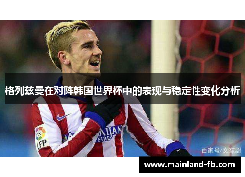 格列兹曼在对阵韩国世界杯中的表现与稳定性变化分析