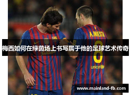 梅西如何在绿茵场上书写属于他的足球艺术传奇