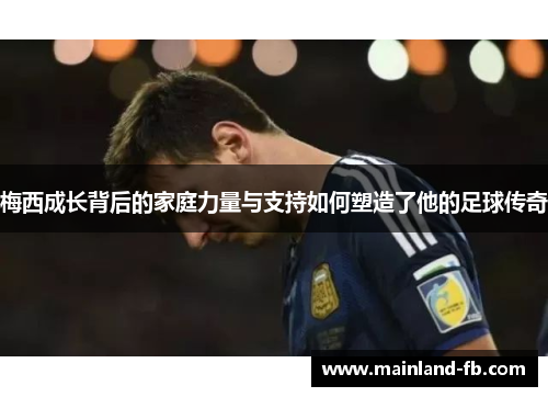 梅西成长背后的家庭力量与支持如何塑造了他的足球传奇 梅西成长背后的家庭力量与支持如何塑造了他的足球传奇