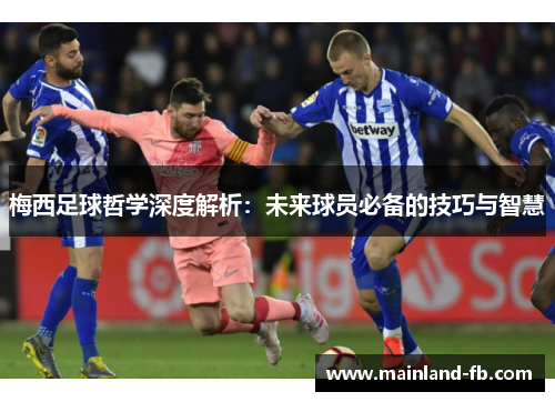 梅西足球哲学深度解析：未来球员必备的技巧与智慧