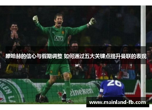 滕哈赫的信心与假期调整 如何通过五大关键点提升曼联的表现