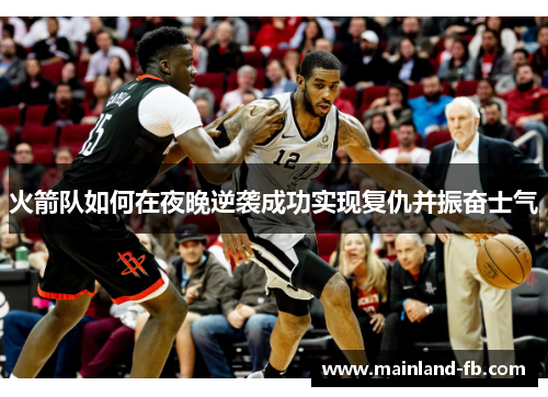 火箭队如何在夜晚逆袭成功实现复仇并振奋士气
