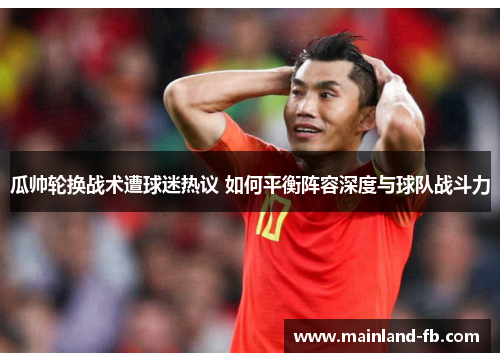 瓜帅轮换战术遭球迷热议 如何平衡阵容深度与球队战斗力