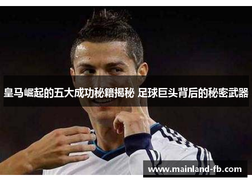 皇马崛起的五大成功秘籍揭秘 足球巨头背后的秘密武器