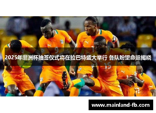 2025年非洲杯抽签仪式将在拉巴特盛大举行 各队盼望命运揭晓