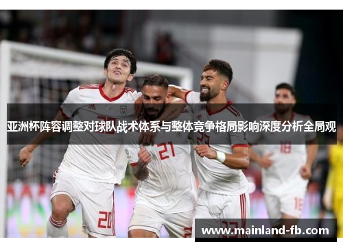 亚洲杯阵容调整对球队战术体系与整体竞争格局影响深度分析全局观