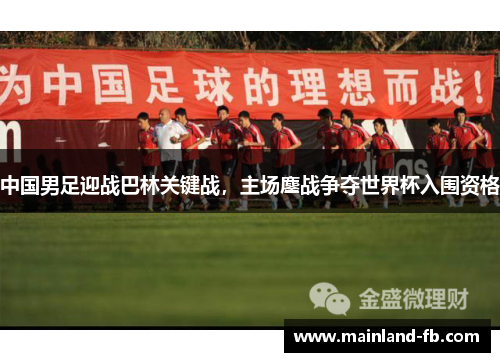 中国男足迎战巴林关键战，主场鏖战争夺世界杯入围资格