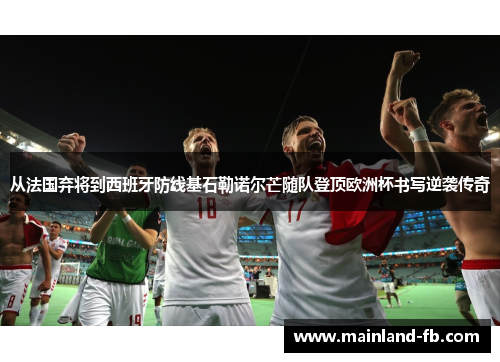 从法国弃将到西班牙防线基石勒诺尔芒随队登顶欧洲杯书写逆袭传奇