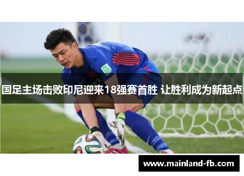 国足主场击败印尼迎来18强赛首胜 让胜利成为新起点