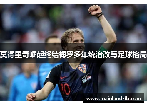 莫德里奇崛起终结梅罗多年统治改写足球格局